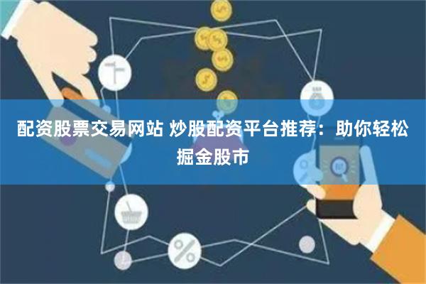 配资股票交易网站 炒股配资平台推荐：助你轻松掘金股市