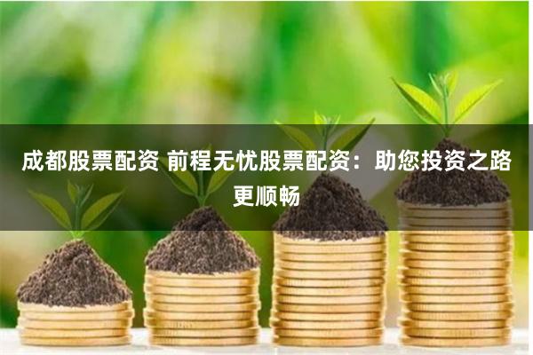 成都股票配资 前程无忧股票配资：助您投资之路更顺畅