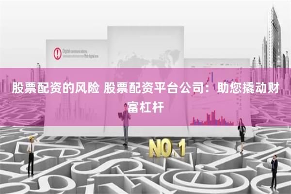 股票配资的风险 股票配资平台公司：助您撬动财富杠杆
