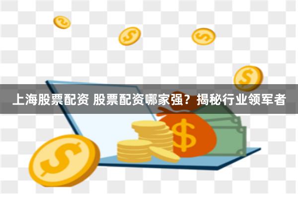 上海股票配资 股票配资哪家强？揭秘行业领军者