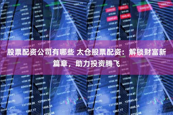 股票配资公司有哪些 太仓股票配资：解锁财富新篇章，助力投资腾飞