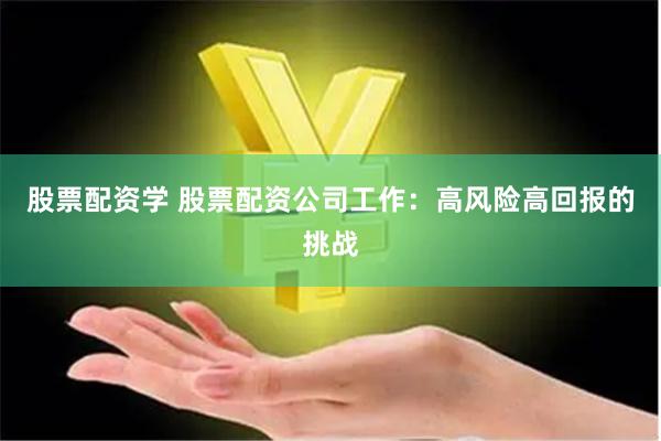 股票配资学 股票配资公司工作：高风险高回报的挑战