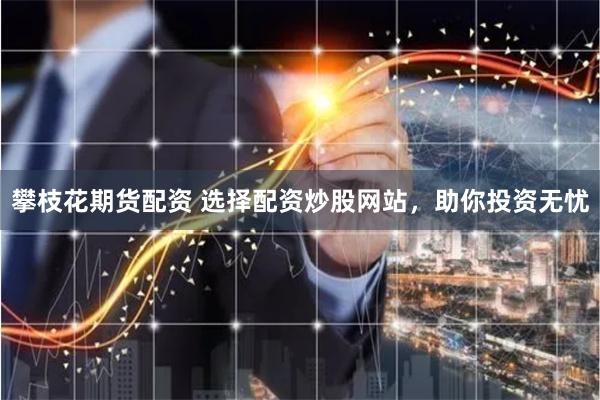 攀枝花期货配资 选择配资炒股网站，助你投资无忧