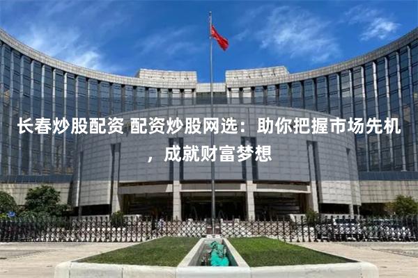 长春炒股配资 配资炒股网选：助你把握市场先机，成就财富梦想
