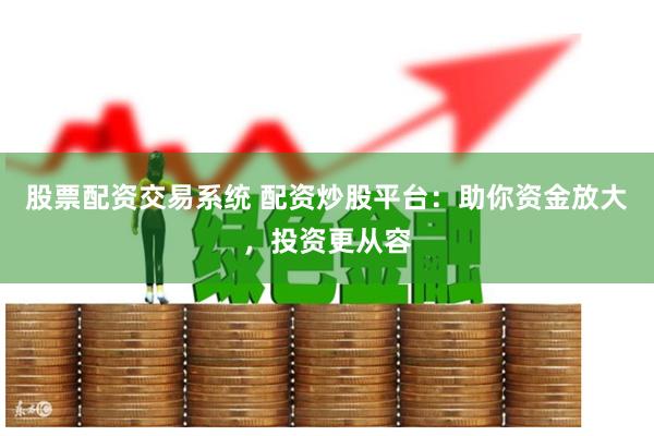 股票配资交易系统 配资炒股平台：助你资金放大，投资更从容