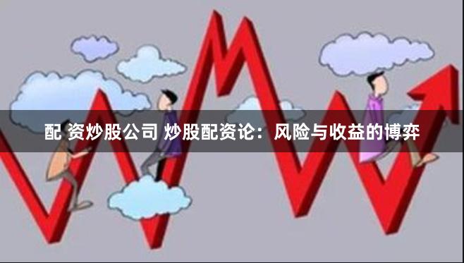 配 资炒股公司 炒股配资论：风险与收益的博弈