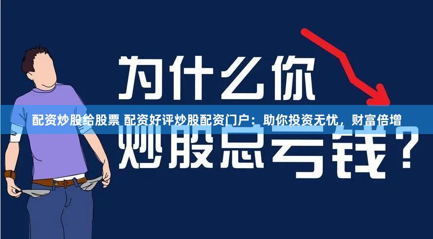 配资炒股给股票 配资好评炒股配资门户：助你投资无忧，财富倍增