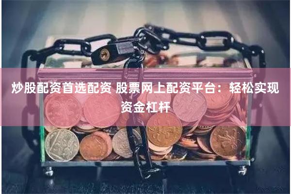炒股配资首选配资 股票网上配资平台：轻松实现资金杠杆