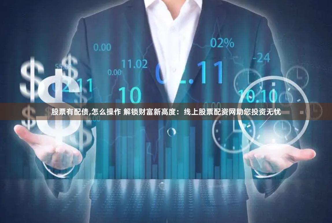 股票有配债,怎么操作 解锁财富新高度：线上股票配资网助您投资无忧