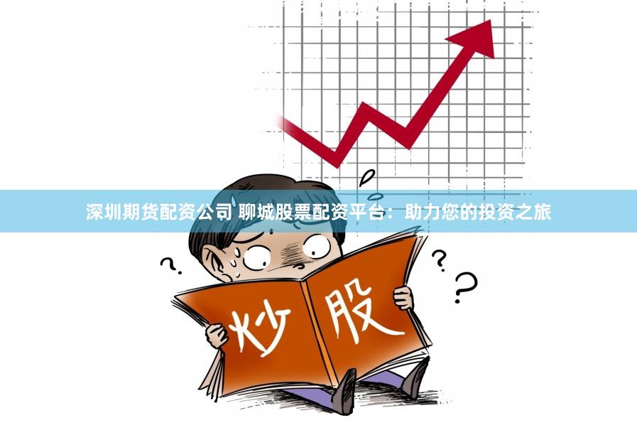 深圳期货配资公司 聊城股票配资平台：助力您的投资之旅