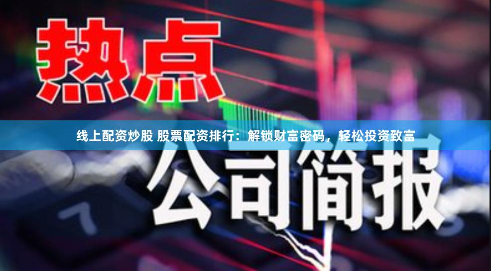 线上配资炒股 股票配资排行：解锁财富密码，轻松投资致富