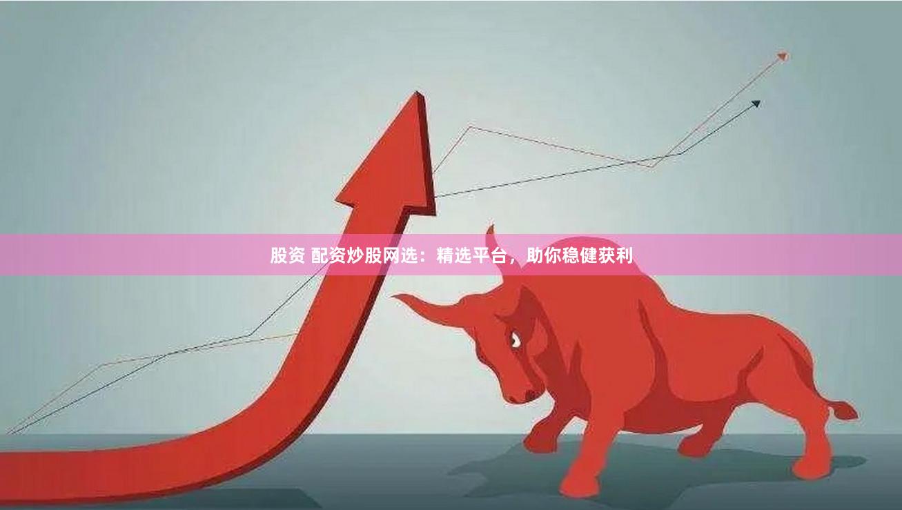 股资 配资炒股网选：精选平台，助你稳健获利