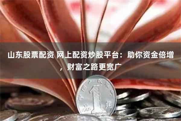山东股票配资 网上配资炒股平台：助你资金倍增，财富之路更宽广