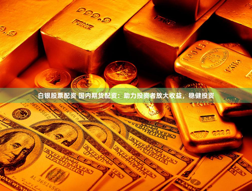 白银股票配资 国内期货配资：助力投资者放大收益，稳健投资