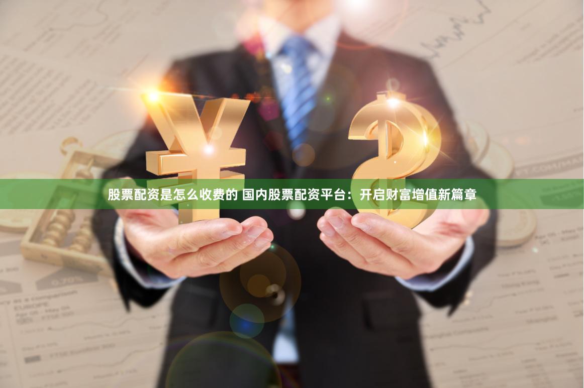 股票配资是怎么收费的 国内股票配资平台：开启财富增值新篇章