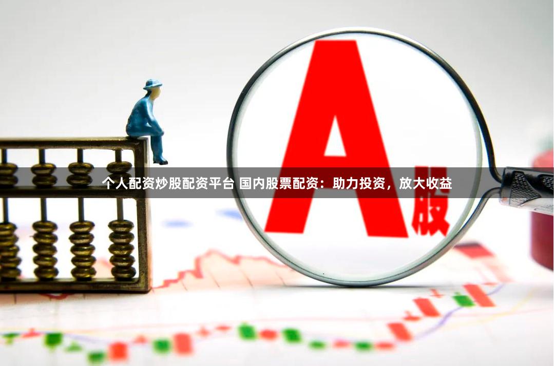 个人配资炒股配资平台 国内股票配资：助力投资，放大收益