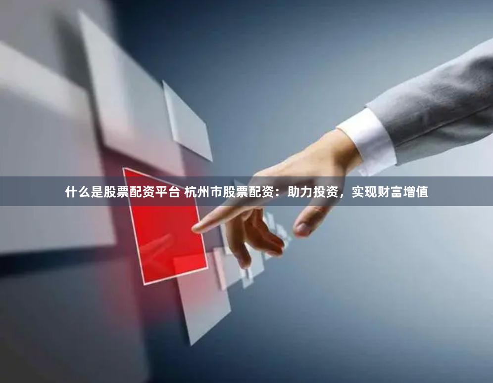 什么是股票配资平台 杭州市股票配资：助力投资，实现财富增值
