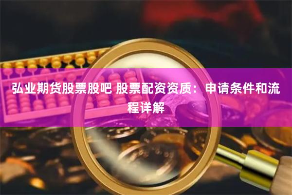弘业期货股票股吧 股票配资资质：申请条件和流程详解