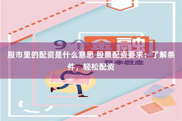 股市里的配资是什么意思 股票配资要求：了解条件，轻松配资