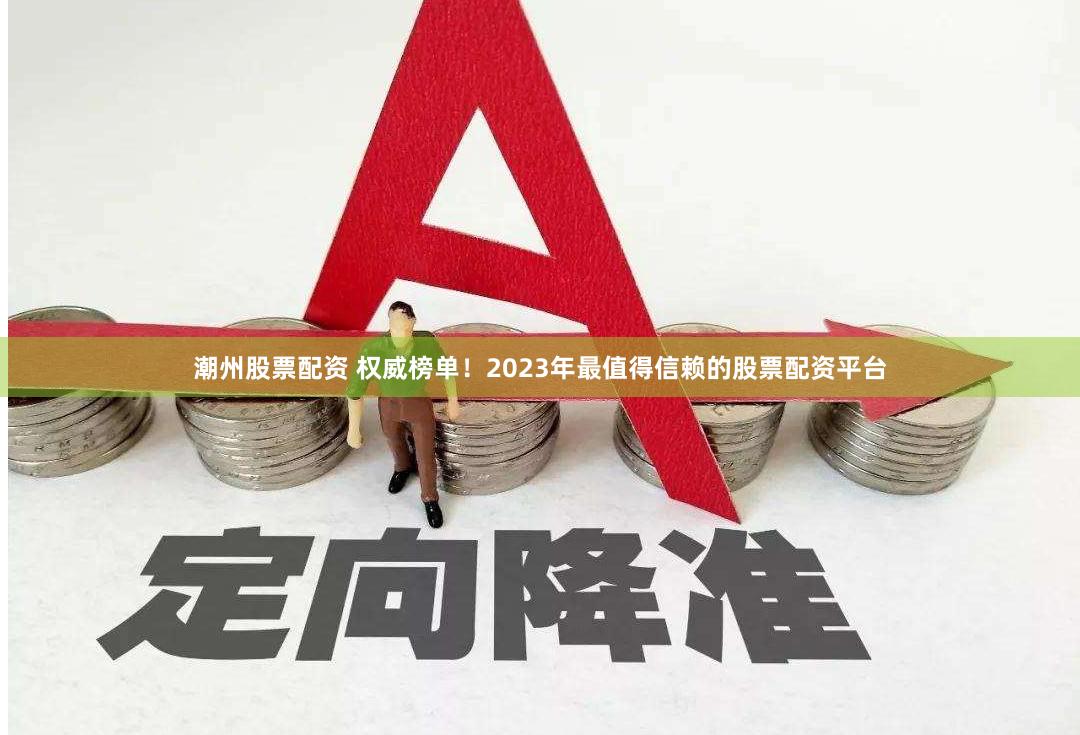 潮州股票配资 权威榜单！2023年最值得信赖的股票配资平台