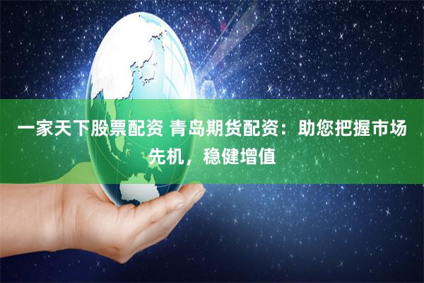 一家天下股票配资 青岛期货配资：助您把握市场先机，稳健增值