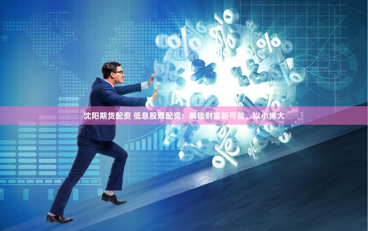 沈阳期货配资 低息股票配资:解锁财富新可能,以小博大